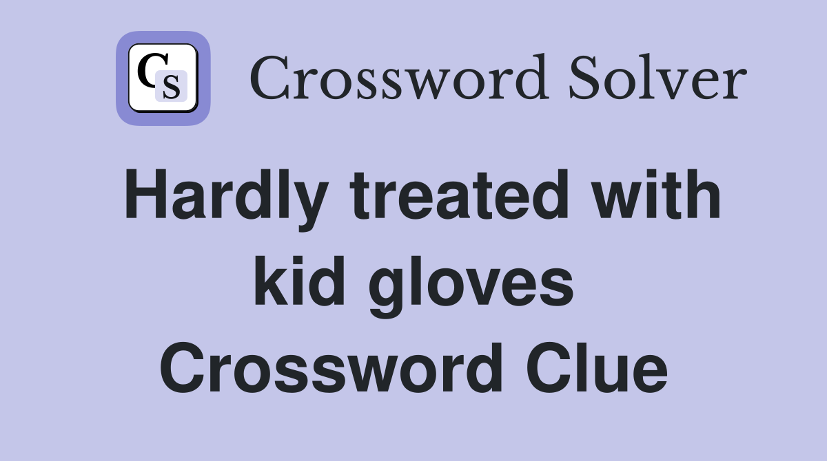 Hardly treated with kid gloves Crossword Clue