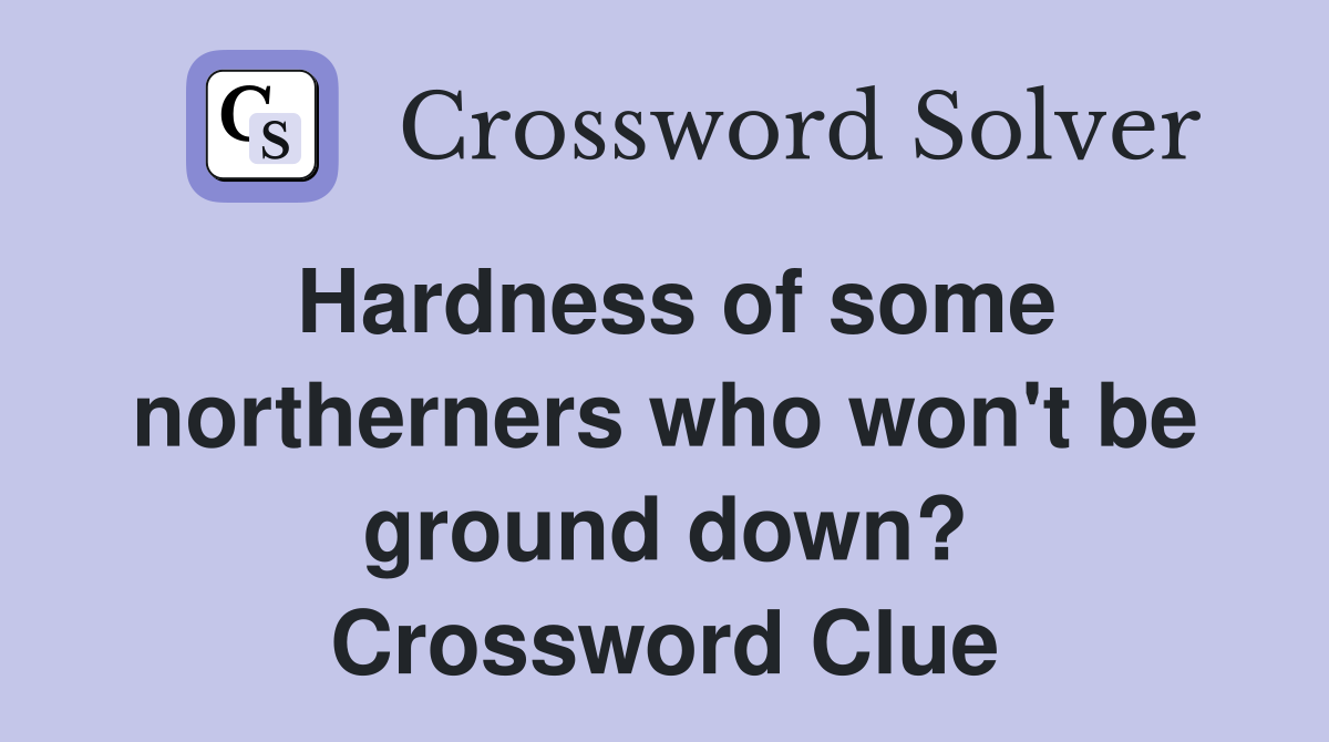 Hardness of some northerners who won't be ground down? Crossword Clue