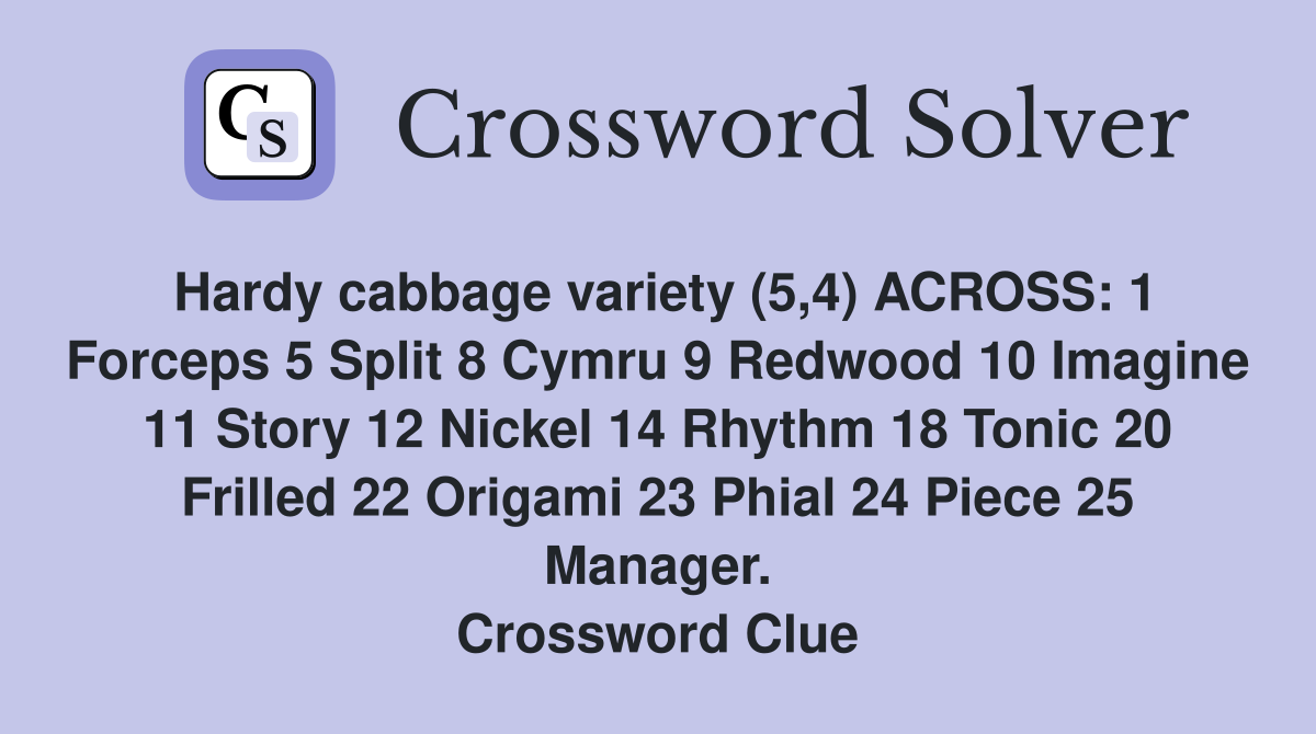 Hardy cabbage variety (5,4) ACROSS: 1 Forceps 5 Split 8 Cymru 9 Redwood 10 Imagine 11 Story 12 Nickel 14 Rhythm 18 Tonic 20 Frilled 22 Origami 23 Phial 24 Piece 25 Manager. Crossword Clue