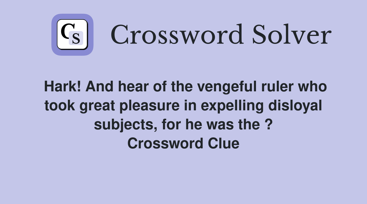 Hark! And hear of the vengeful ruler who took great pleasure in expelling disloyal subjects, for he was the ? Crossword Clue