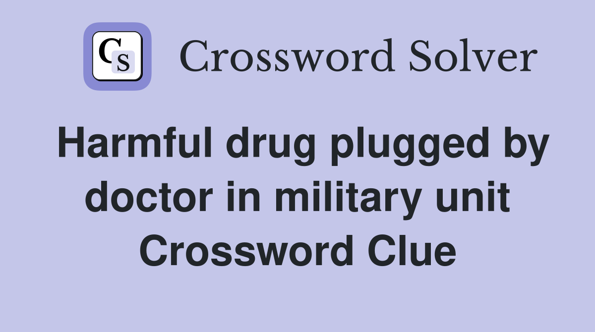 Harmful drug plugged by doctor in military unit Crossword Clue