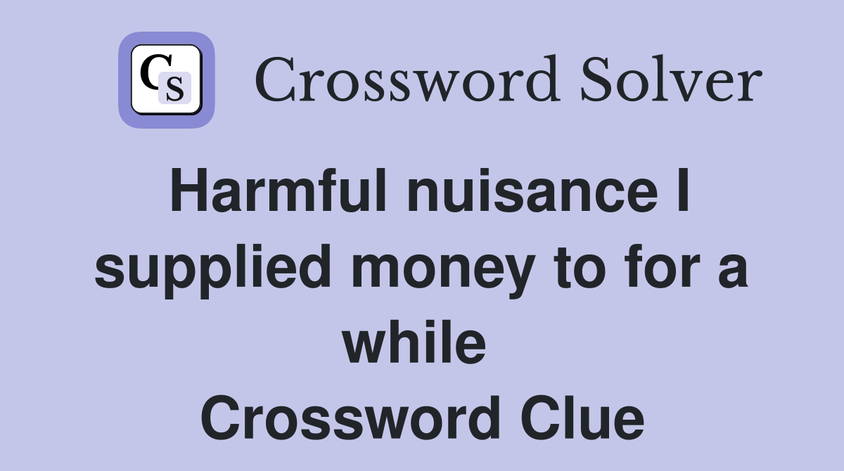 Harmful nuisance I supplied money to for a while  Crossword Clue
