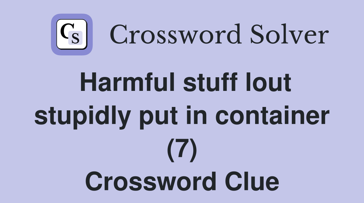 Harmful stuff lout stupidly put in container (7) Crossword Clue