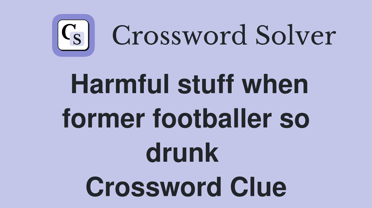 Harmful stuff when former footballer so drunk  Crossword Clue