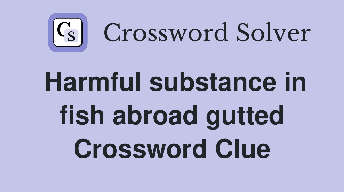 Harmful substance in fish abroad gutted Crossword Clue