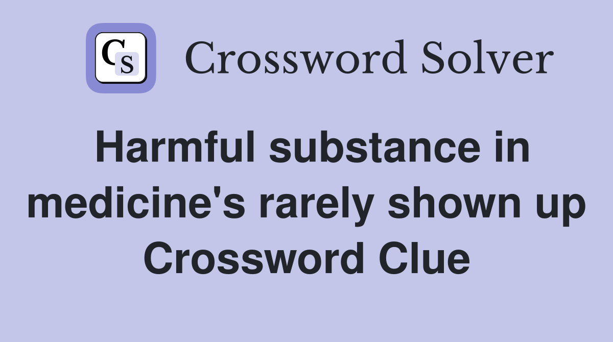 Harmful substance in medicine's rarely shown up Crossword Clue
