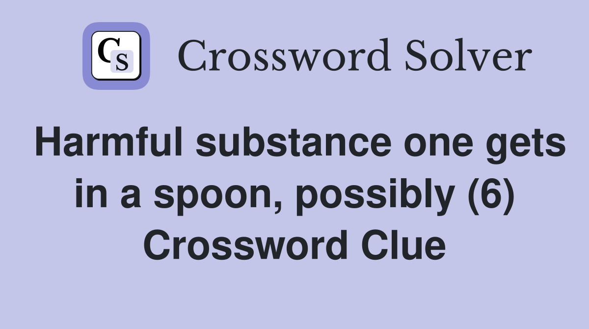 Harmful substance one gets in a spoon, possibly (6) Crossword Clue