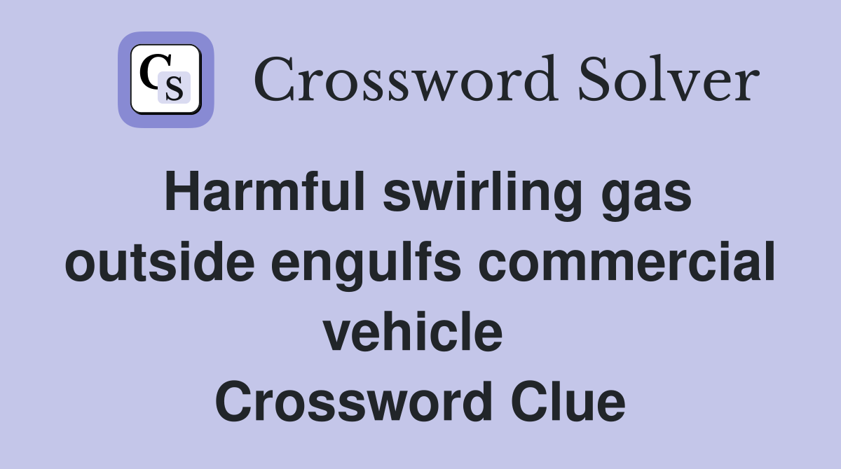 Harmful swirling gas outside engulfs commercial vehicle  Crossword Clue