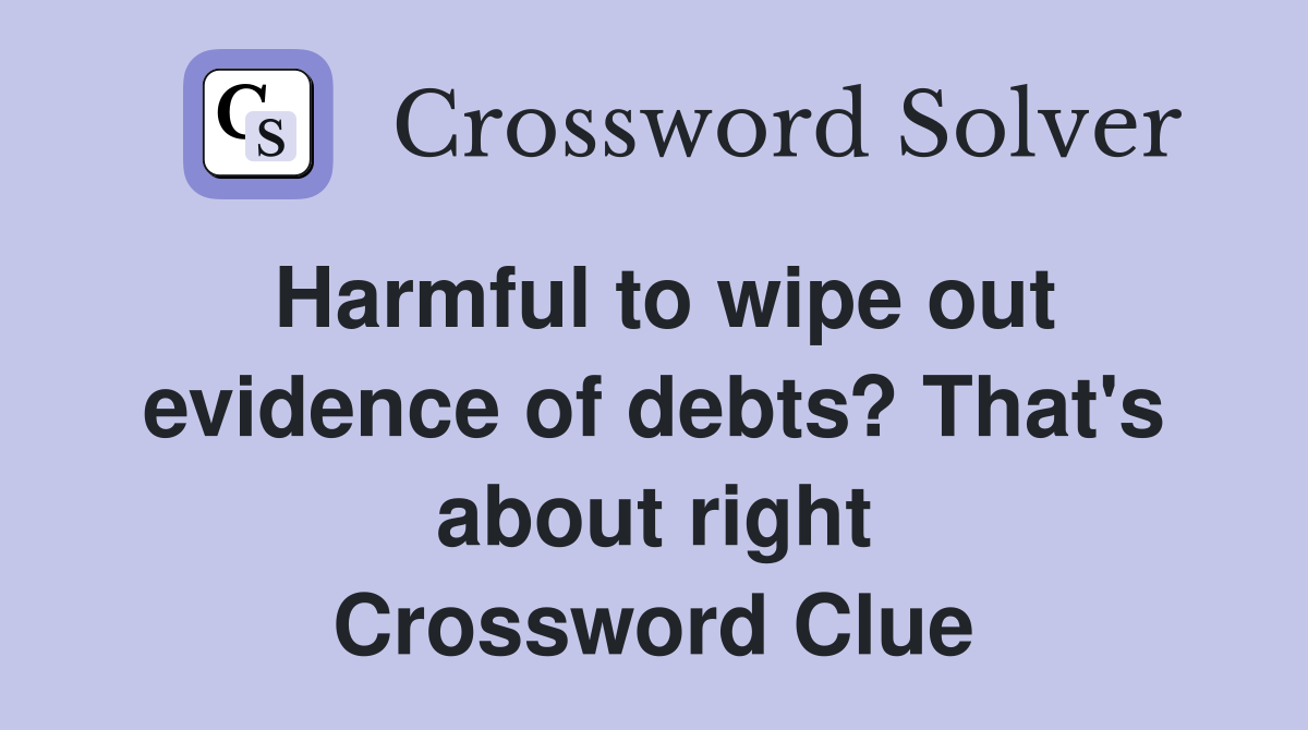 Harmful to wipe out evidence of debts? That's about right Crossword Clue