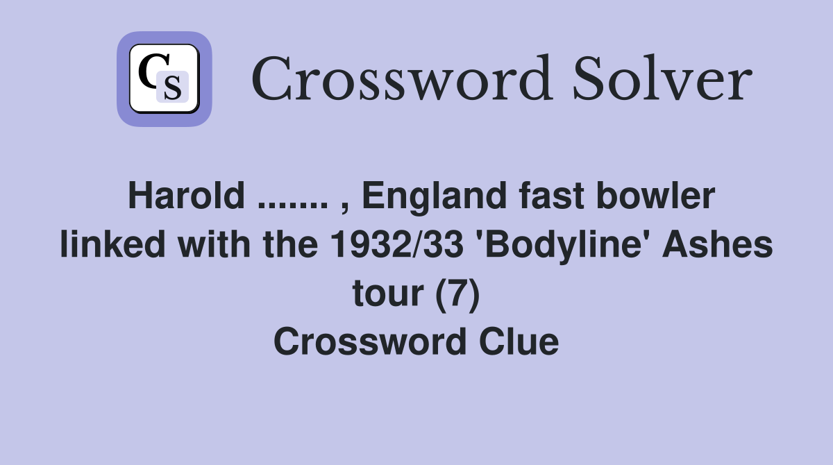 Harold ....... , England fast bowler linked with the 1932/33 'Bodyline' Ashes tour (7) Crossword Clue