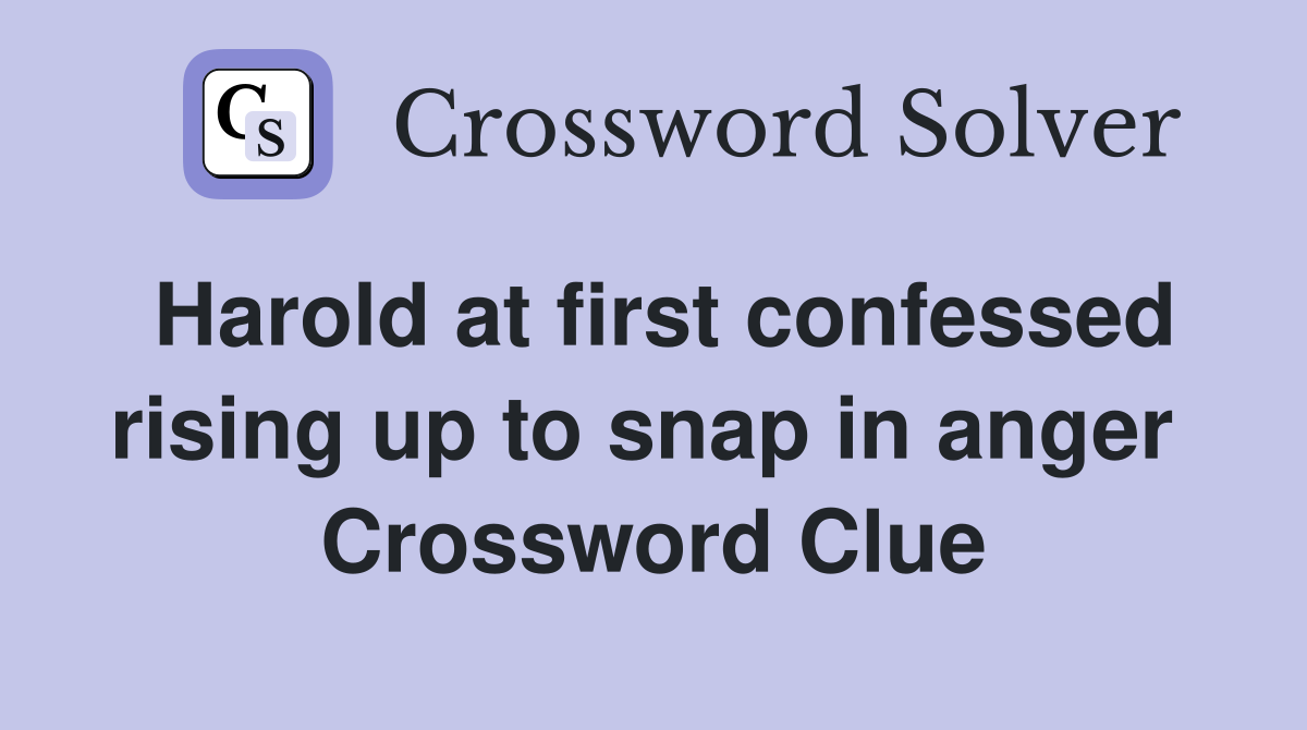 Harold at first confessed rising up to snap in anger  Crossword Clue