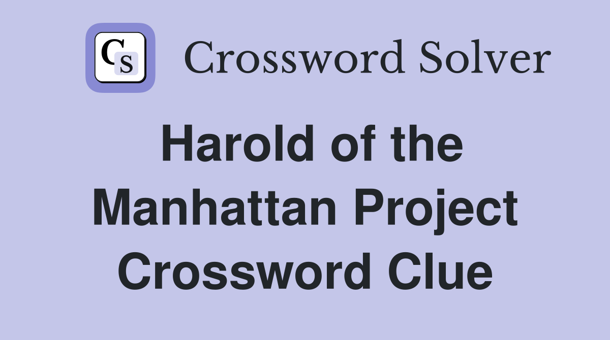 Harold of the Manhattan Project Crossword Clue