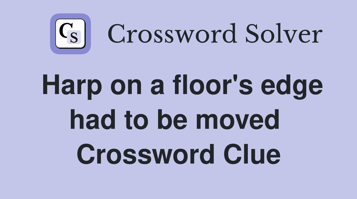 Harp on a floor's edge had to be moved  Crossword Clue