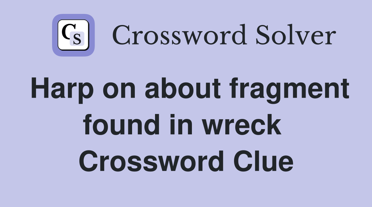 Harp on about fragment found in wreck  Crossword Clue