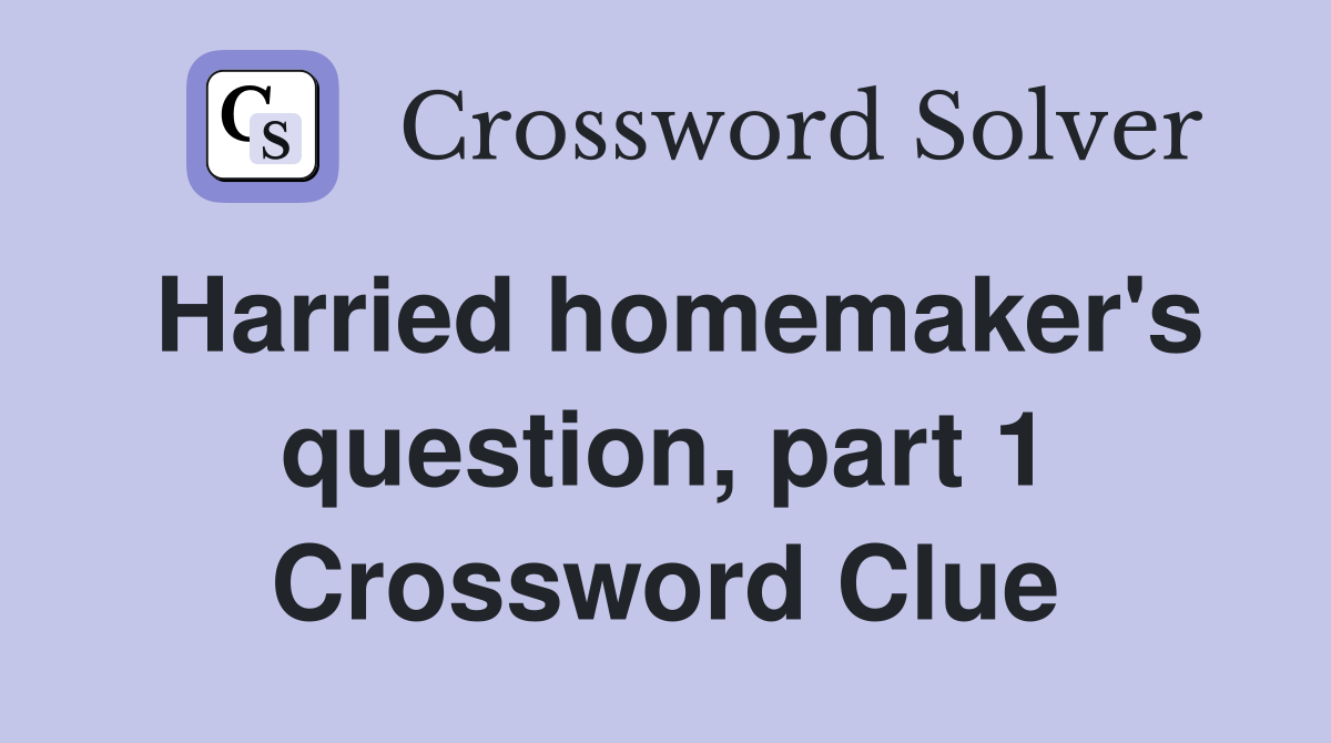 Harried homemaker's question, part 1 Crossword Clue