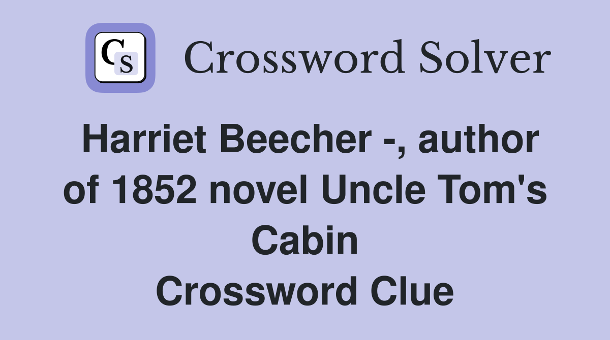 Harriet Beecher -, author of 1852 novel Uncle Tom's Cabin Crossword Clue