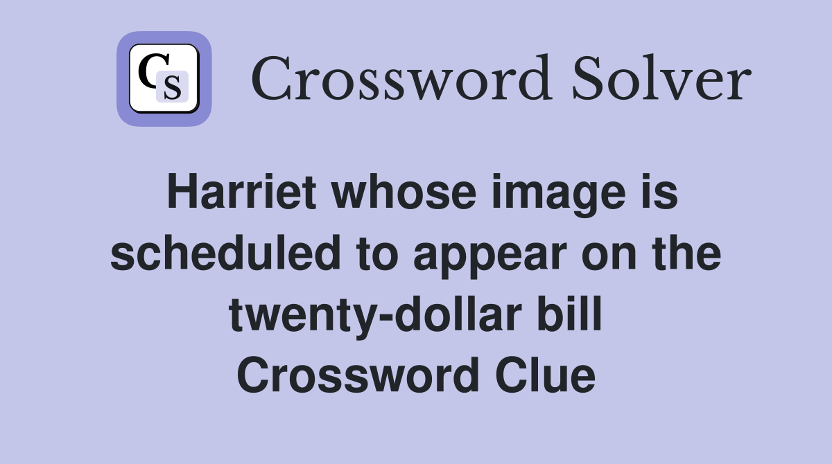 Harriet whose image is scheduled to appear on the twenty-dollar bill Crossword Clue