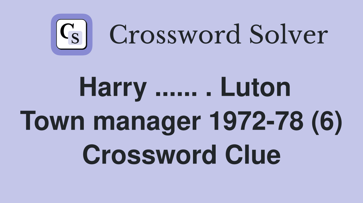 Harry ...... . Luton Town manager 1972-78 (6) Crossword Clue