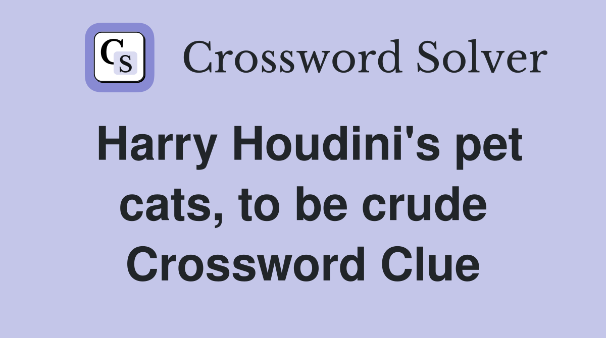 Harry Houdini's pet cats, to be crude Crossword Clue