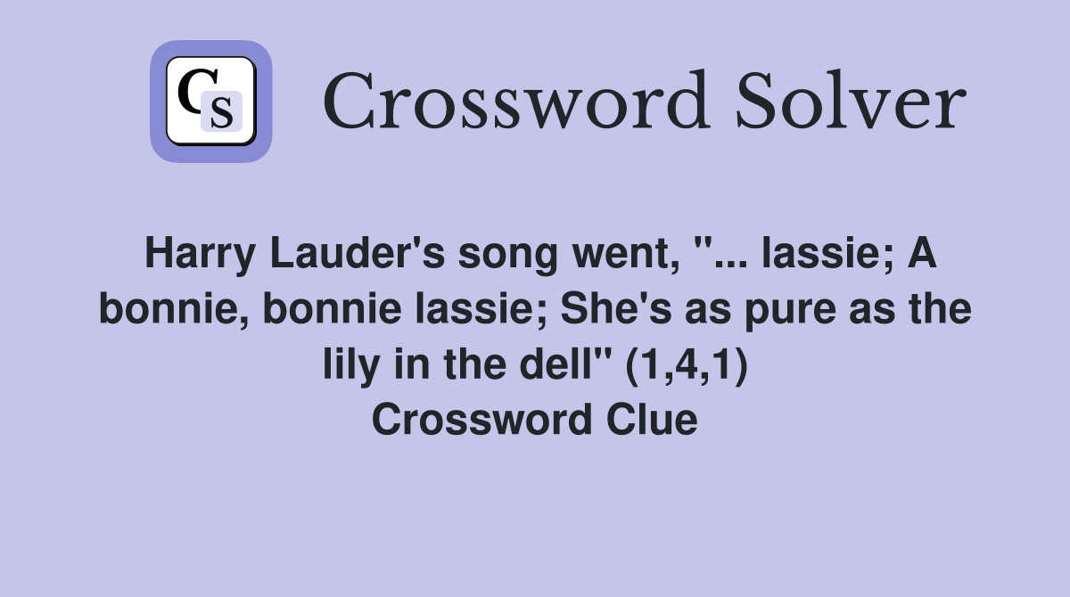 Harry Lauder's song went, "... lassie; A bonnie, bonnie lassie; She's as pure as the lily in the dell" (1,4,1) Crossword Clue