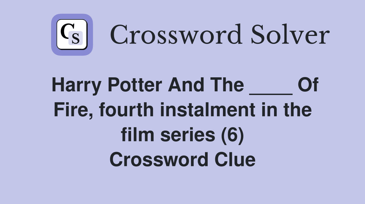 Harry Potter And The ____ Of Fire, fourth instalment in the film series (6) Crossword Clue