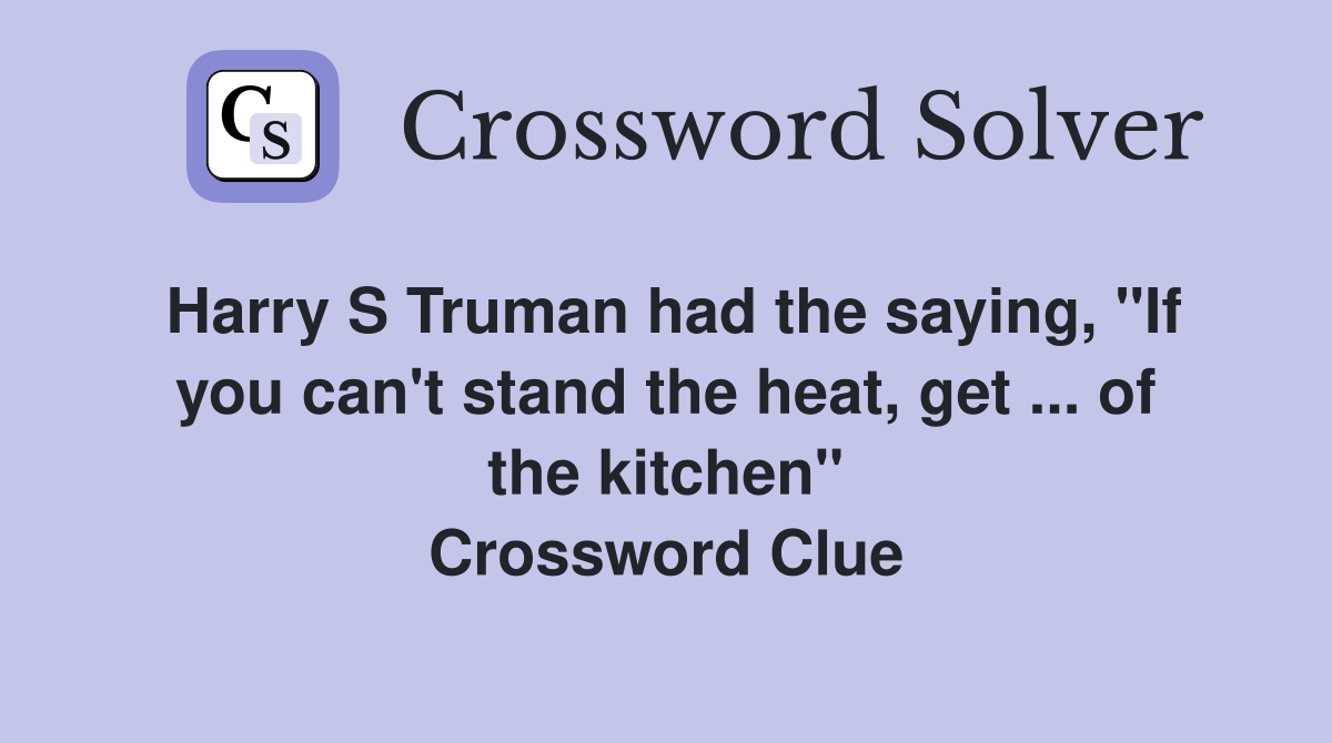 Harry S Truman had the saying, "If you can't stand the heat, get ... of the kitchen" Crossword Clue