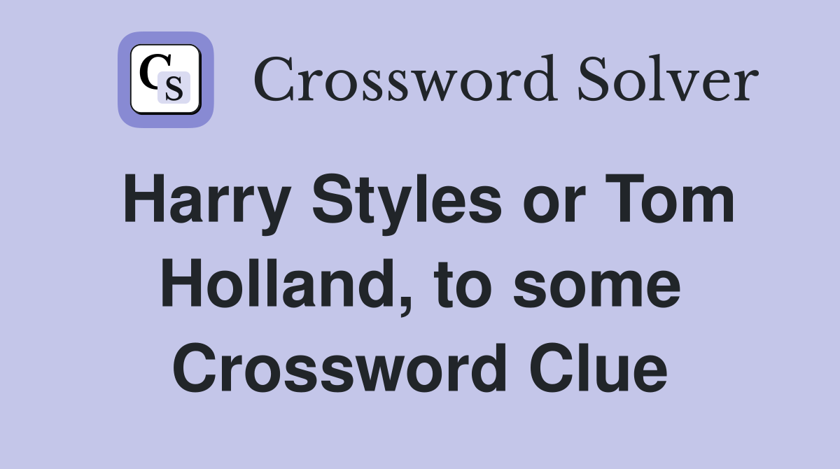 Harry Styles or Tom Holland, to some Crossword Clue