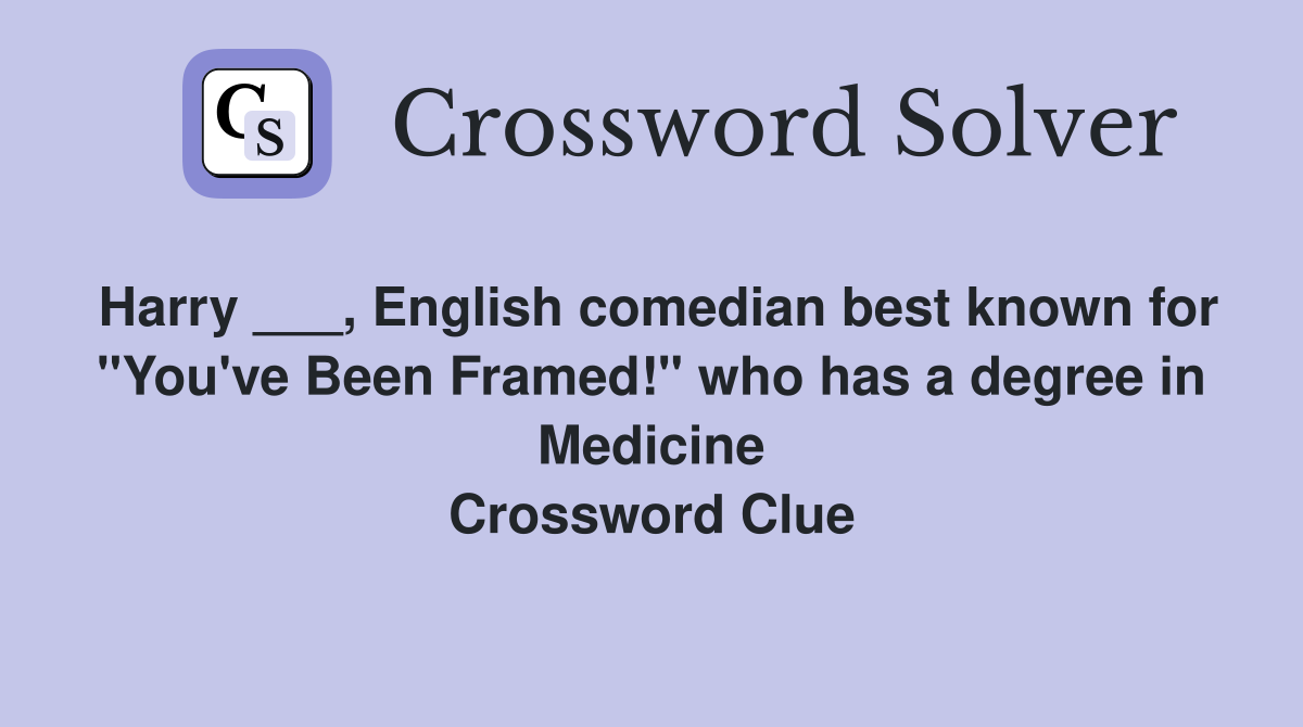 Harry ___, English comedian best known for "You've Been Framed!" who has a degree in Medicine Crossword Clue