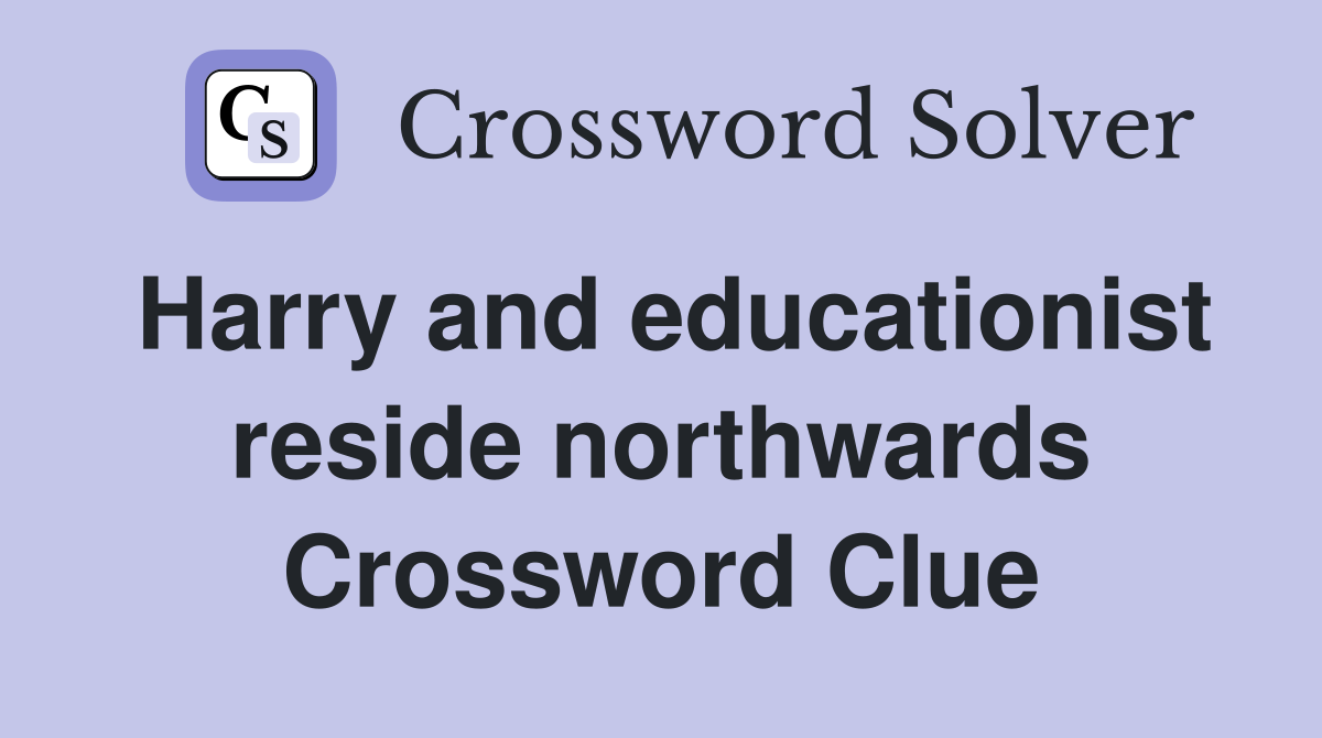 Harry and educationist reside northwards Crossword Clue