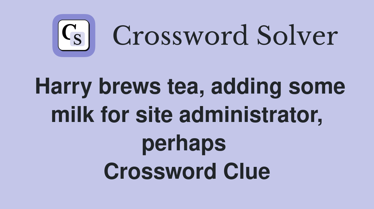 Harry brews tea, adding some milk for site administrator, perhaps  Crossword Clue