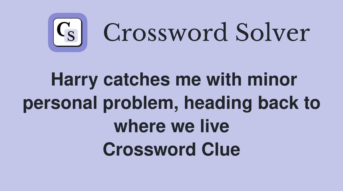 Harry catches me with minor personal problem, heading back to where we live Crossword Clue