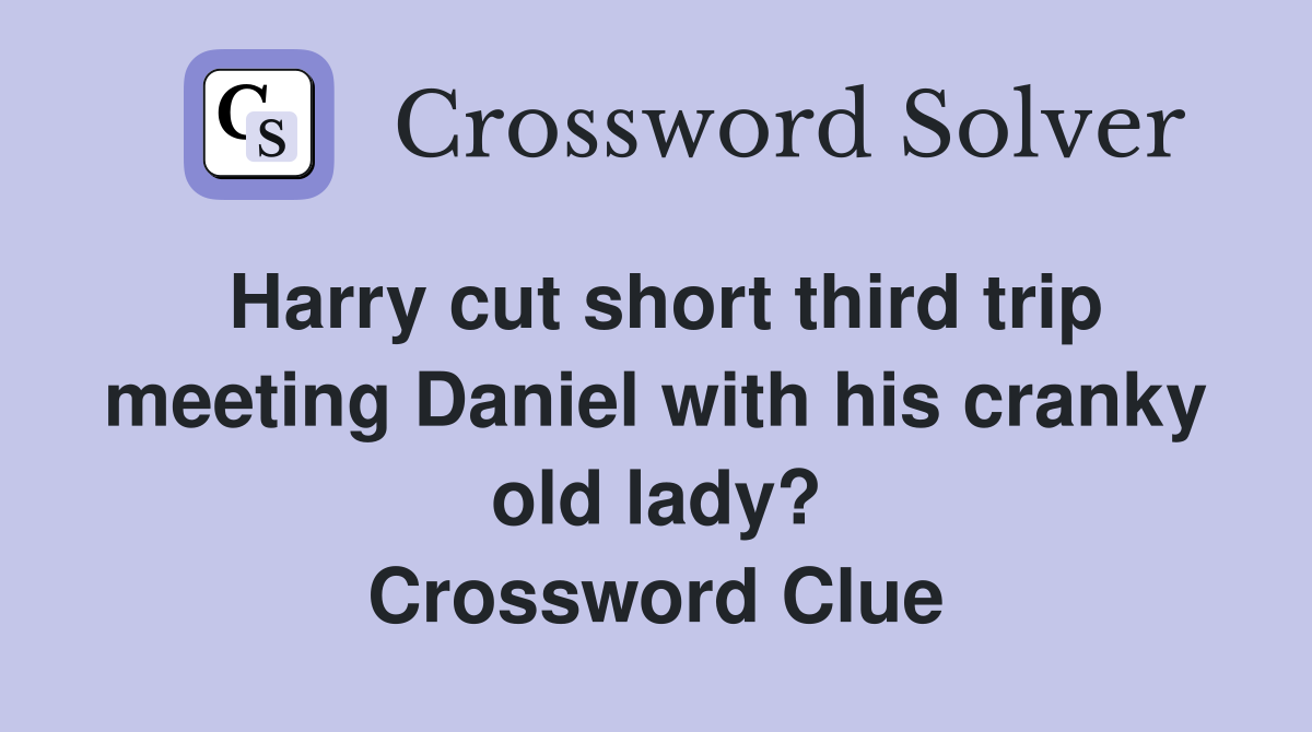 Harry cut short third trip meeting Daniel with his cranky old lady? Crossword Clue