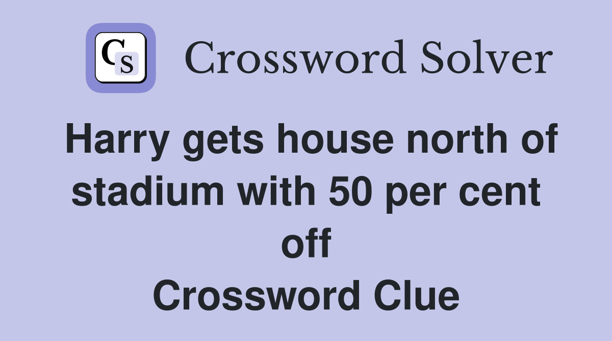 Harry gets house north of stadium with 50 per cent off Crossword Clue