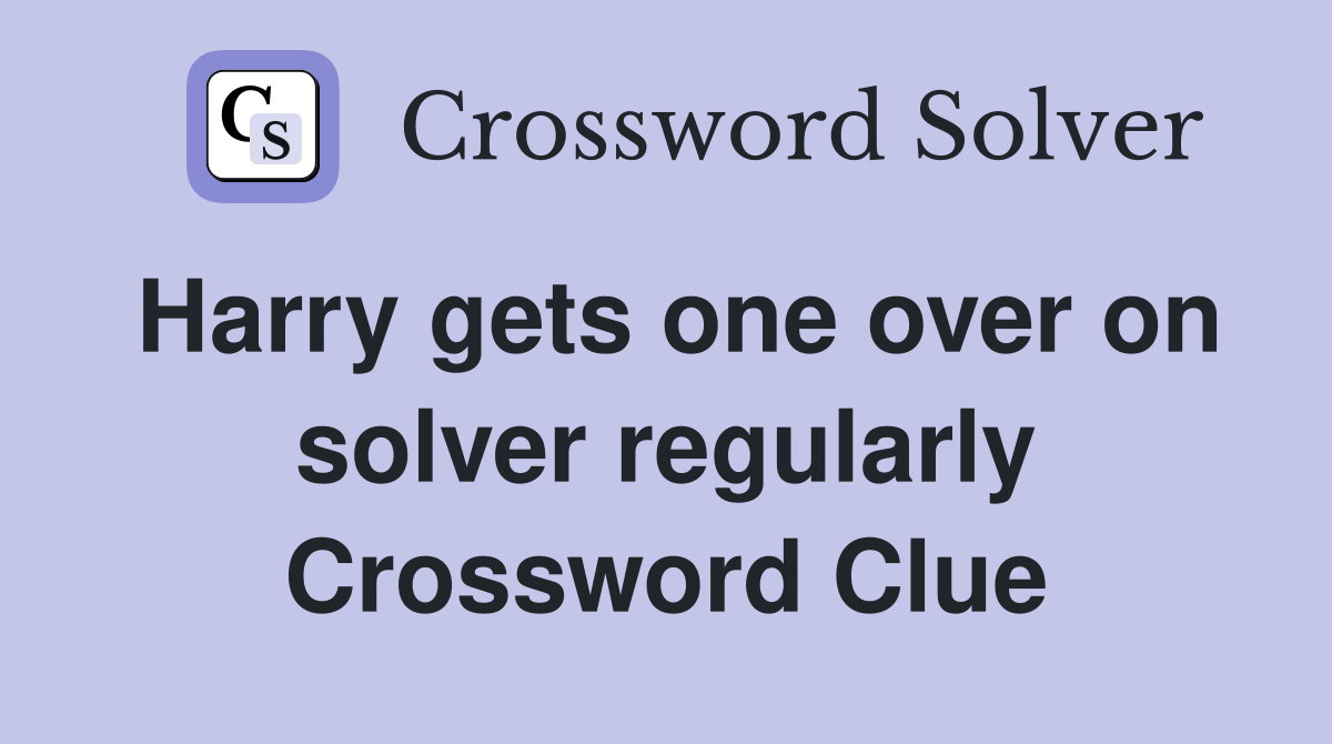 Harry gets one over on solver regularly Crossword Clue