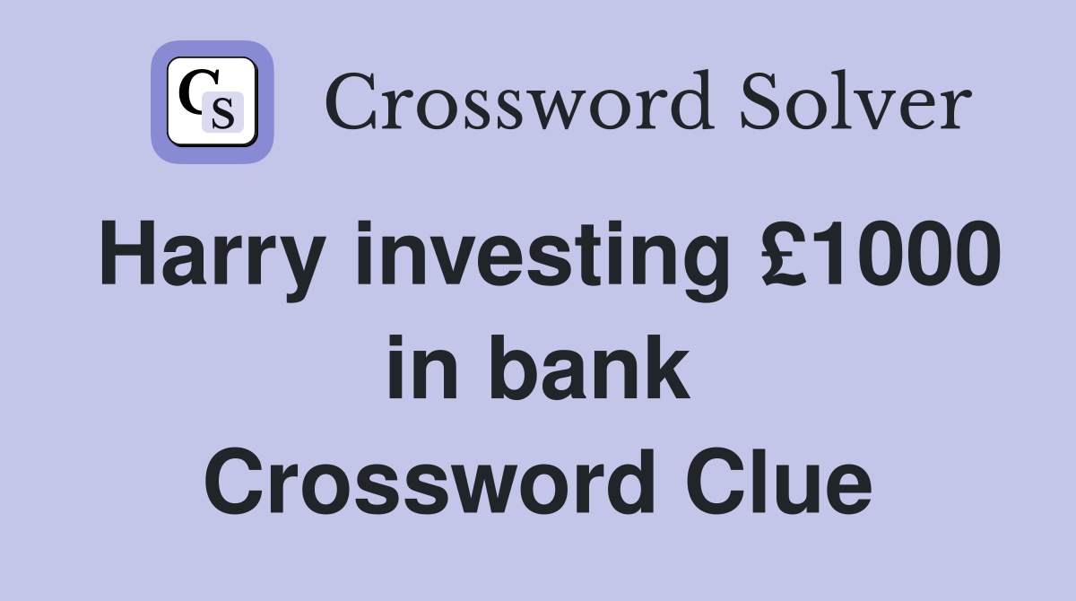 Harry investing £1000 in bank Crossword Clue