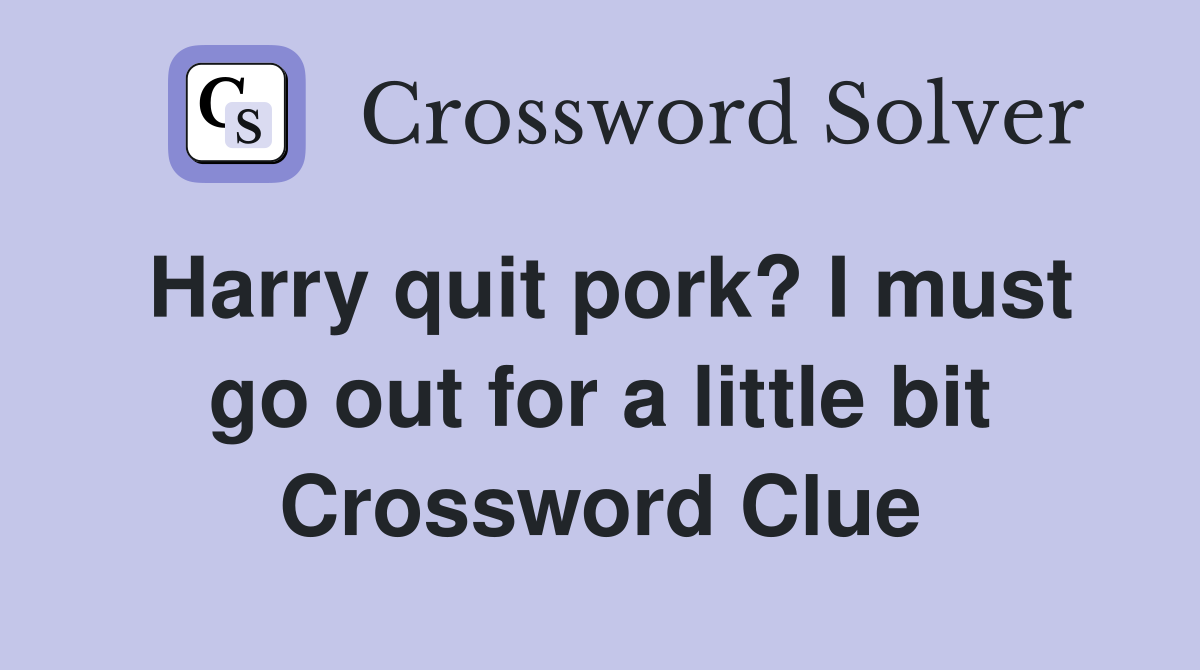 Harry quit pork? I must go out for a little bit Crossword Clue