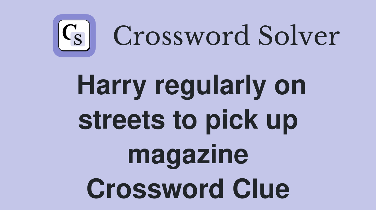 Harry regularly on streets to pick up magazine Crossword Clue