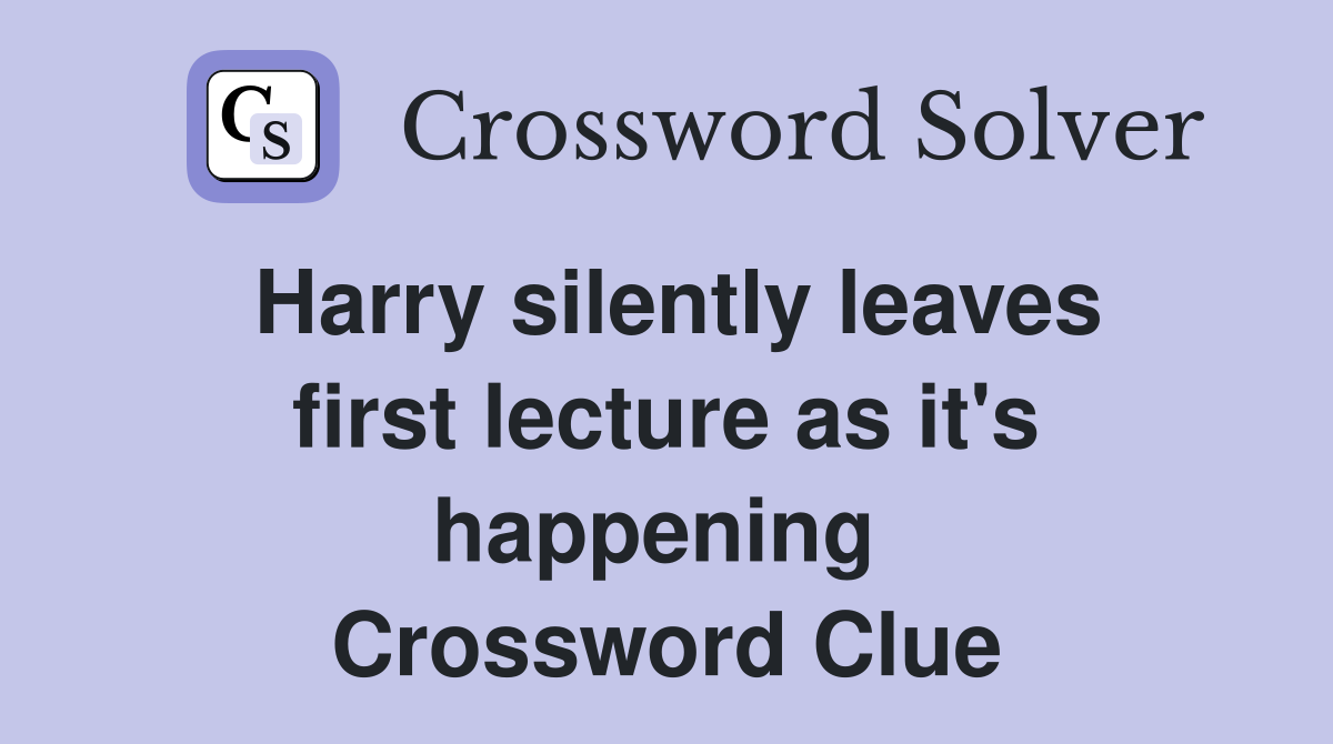 Harry silently leaves first lecture as it's happening  Crossword Clue