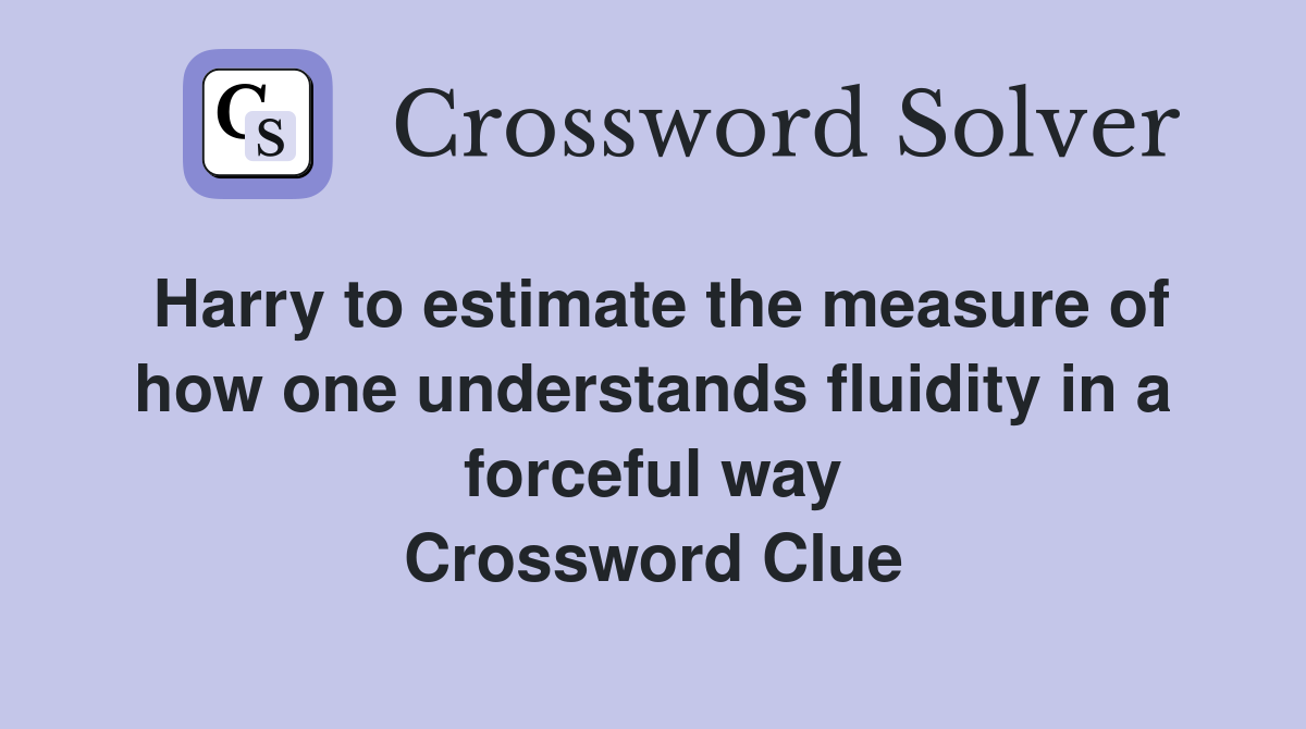 Harry to estimate the measure of how one understands fluidity in a forceful way Crossword Clue