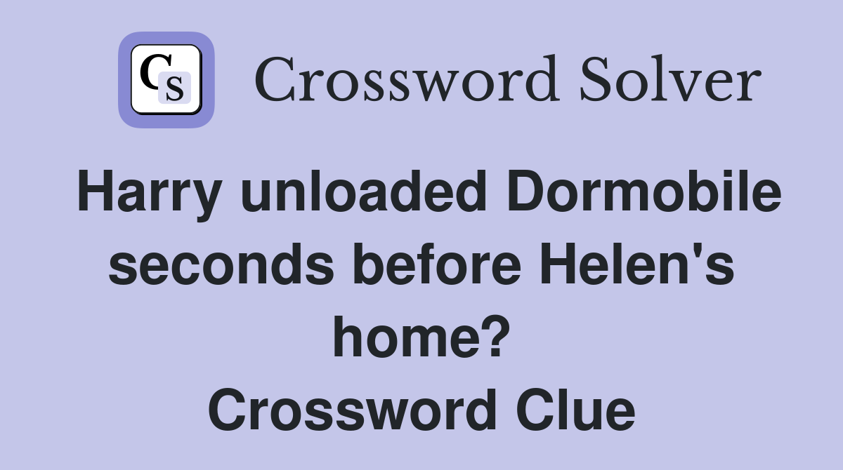 Harry unloaded Dormobile seconds before Helen's home? Crossword Clue