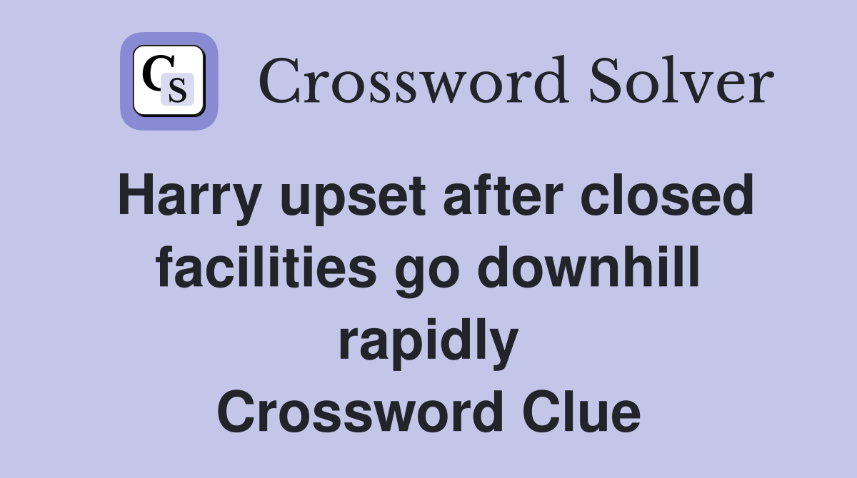Harry upset after closed facilities go downhill rapidly Crossword Clue