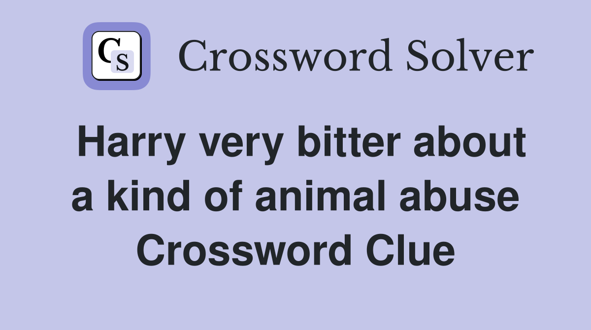 Harry very bitter about a kind of animal abuse Crossword Clue