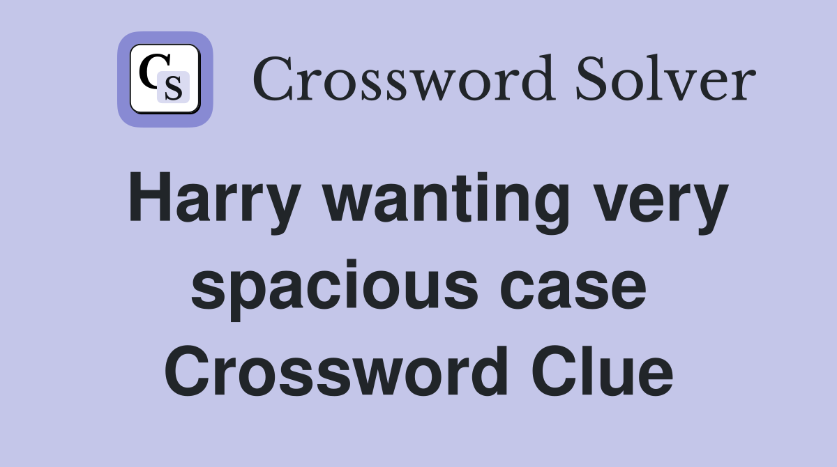 Harry wanting very spacious case Crossword Clue