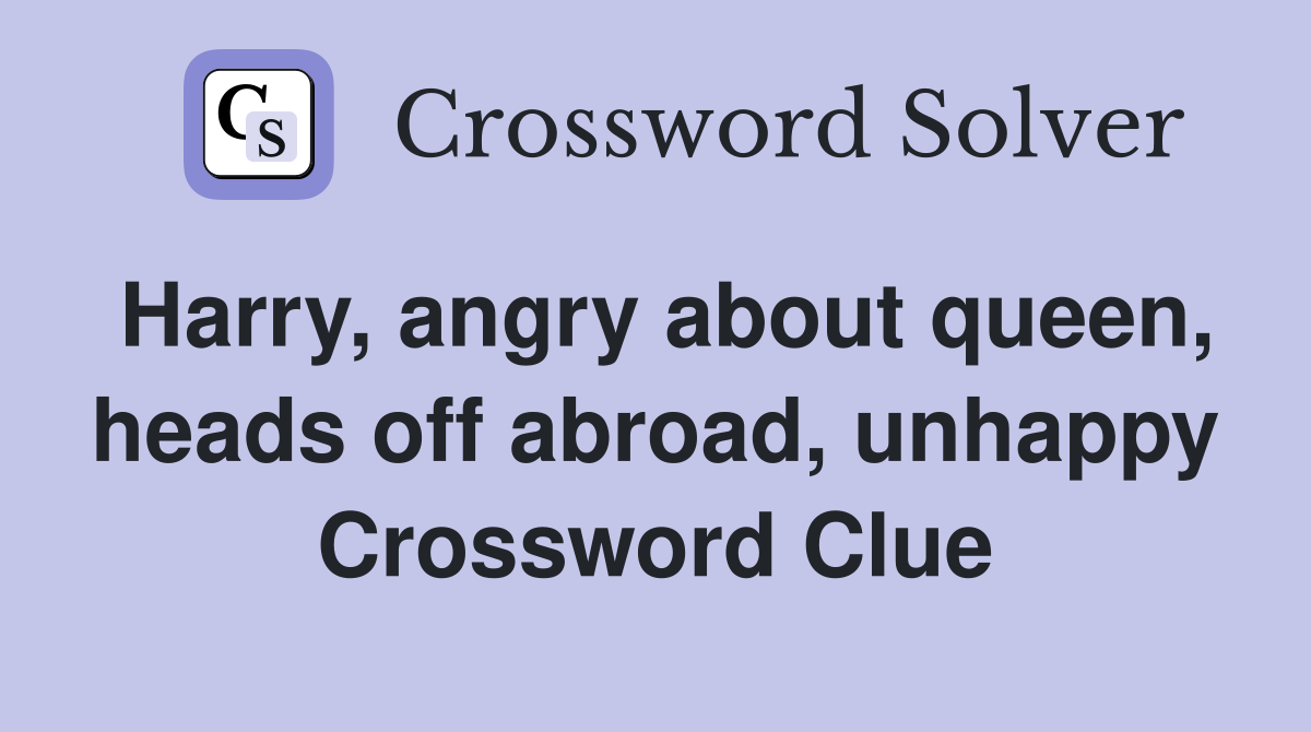 Harry, angry about queen, heads off abroad, unhappy Crossword Clue