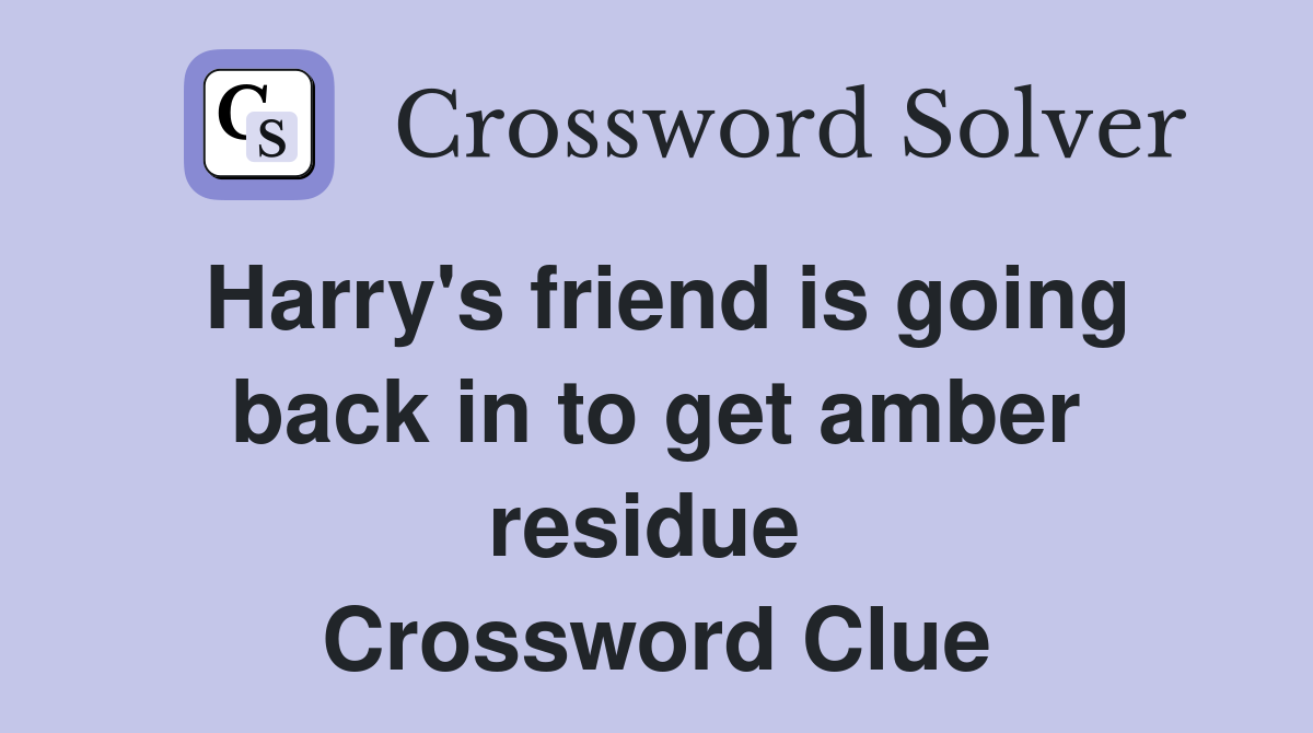 Harry's friend is going back in to get amber residue  Crossword Clue