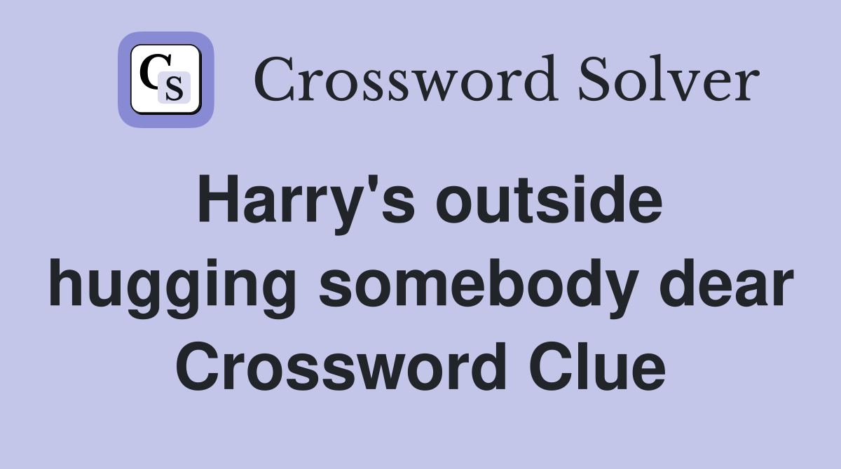 Harry's outside hugging somebody dear Crossword Clue