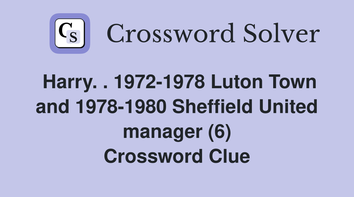 Harry. . 1972-1978 Luton Town and 1978-1980 Sheffield United manager (6) Crossword Clue