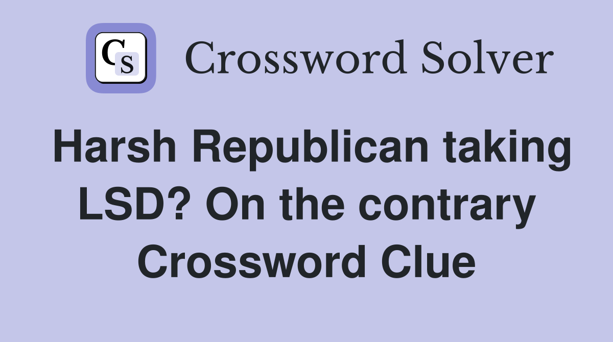 Harsh Republican taking LSD? On the contrary Crossword Clue