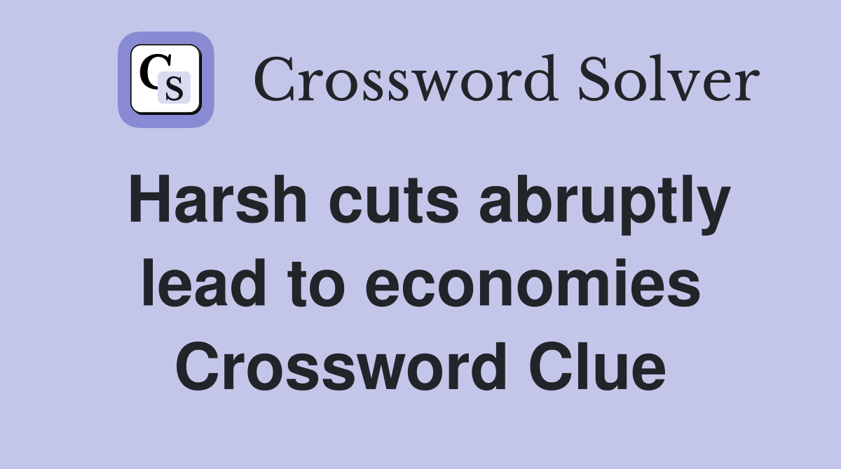 Harsh cuts abruptly lead to economies Crossword Clue
