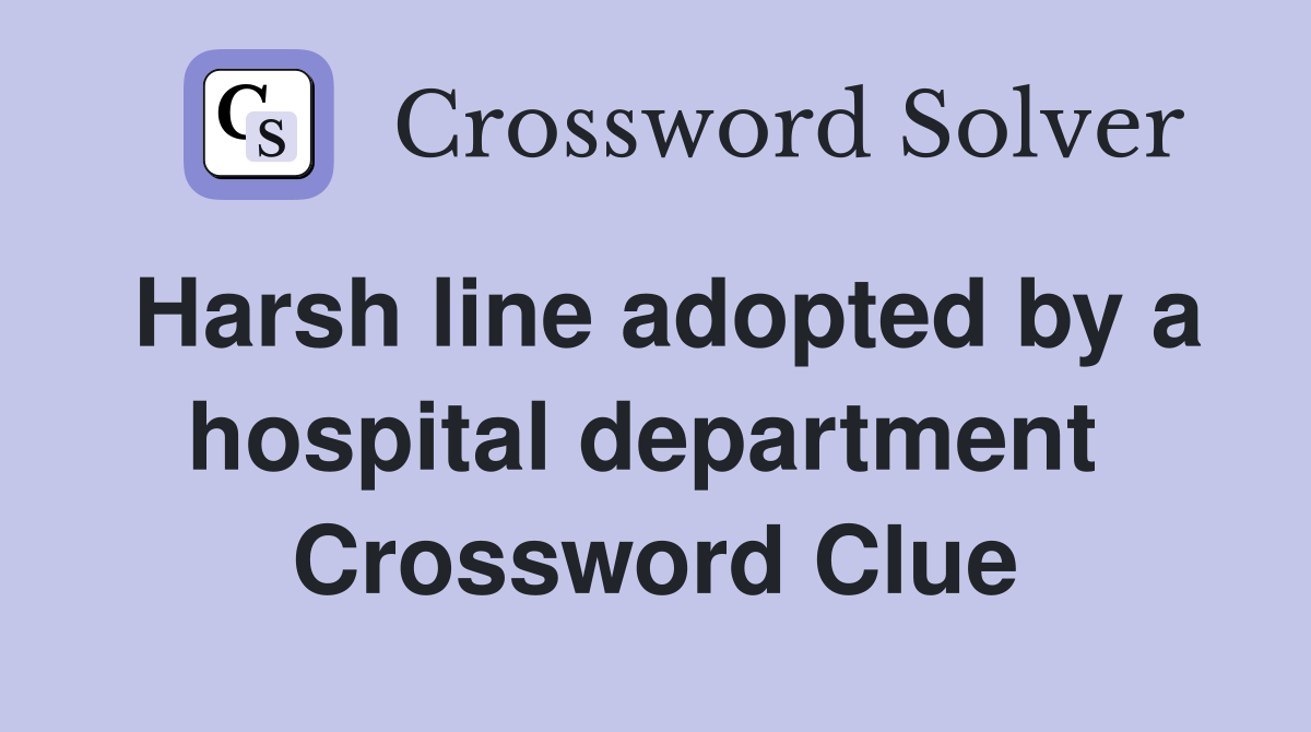 Harsh line adopted by a hospital department  Crossword Clue